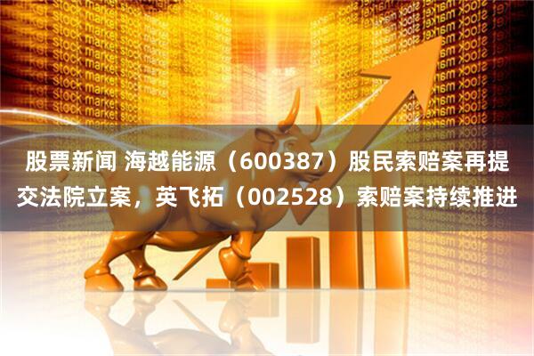 股票新闻 海越能源（600387）股民索赔案再提交法院立案，英飞拓（002528）索赔案持续推进