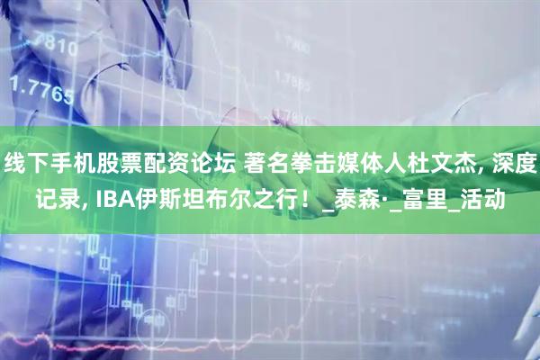 线下手机股票配资论坛 著名拳击媒体人杜文杰, 深度记录, IBA伊斯坦布尔之行！_泰森·_富里_活动
