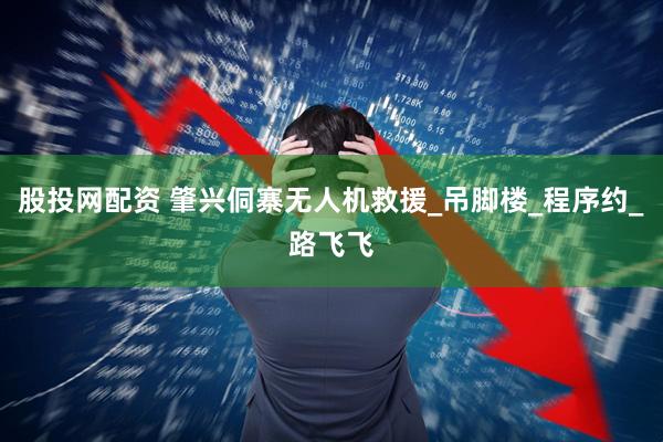 股投网配资 肇兴侗寨无人机救援_吊脚楼_程序约_路飞飞