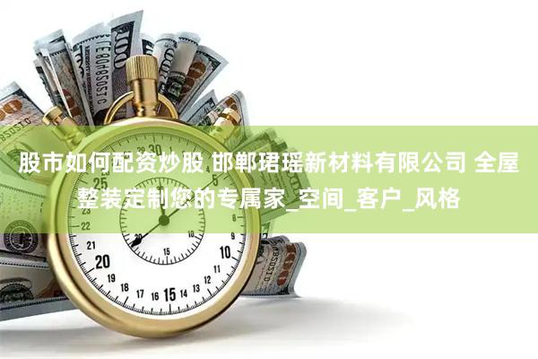 股市如何配资炒股 邯郸珺瑶新材料有限公司 全屋整装定制您的专属家_空间_客户_风格