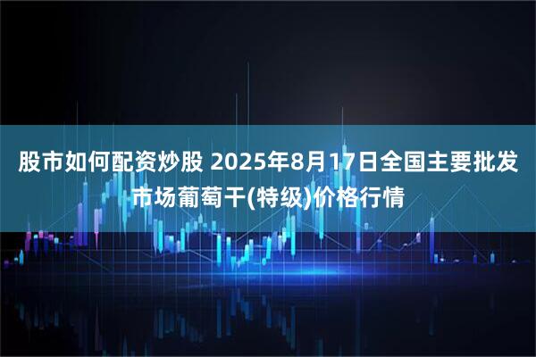 股市如何配资炒股 2025年8月17日全国主要批发市场葡萄干(特级)价格行情