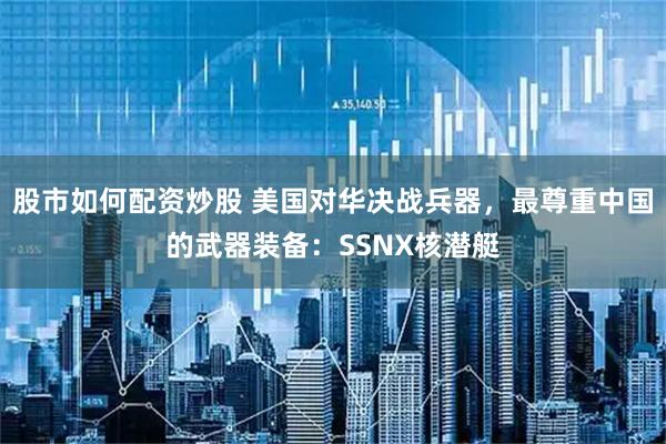 股市如何配资炒股 美国对华决战兵器，最尊重中国的武器装备：SSNX核潜艇