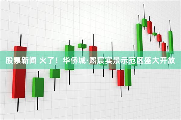 股票新闻 火了！华侨城·熙宸实景示范区盛大开放