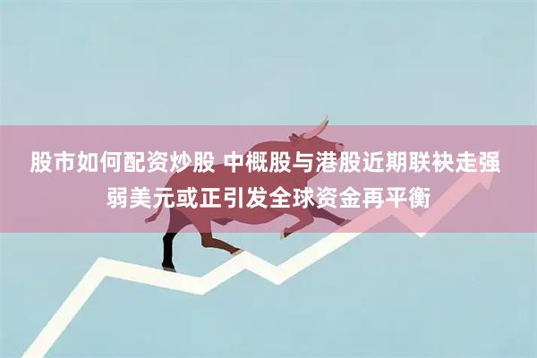 股市如何配资炒股 中概股与港股近期联袂走强 弱美元或正引发全球资金再平衡