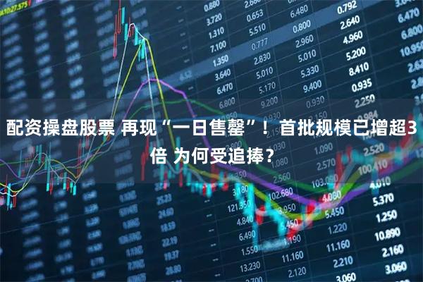 配资操盘股票 再现“一日售罄”！首批规模已增超3倍 为何受追捧？