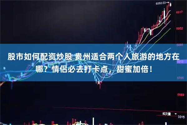 股市如何配资炒股 贵州适合两个人旅游的地方在哪？情侣必去打卡点，甜蜜加倍！