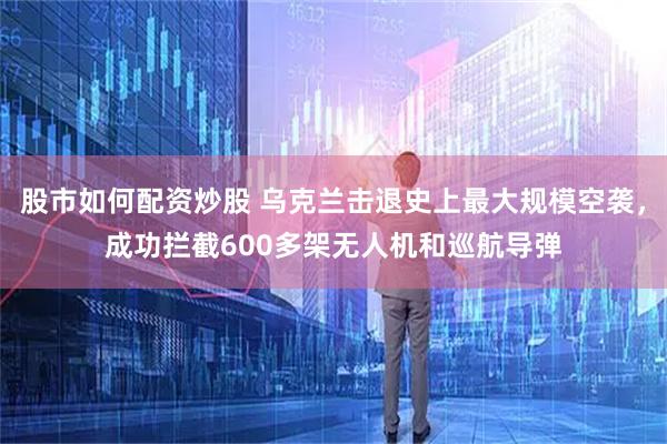 股市如何配资炒股 乌克兰击退史上最大规模空袭，成功拦截600多架无人机和巡航导弹
