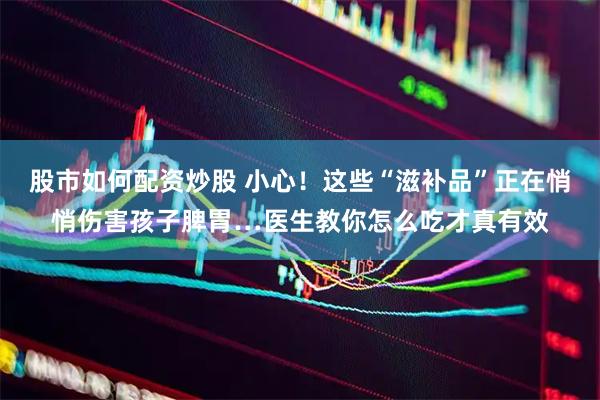 股市如何配资炒股 小心！这些“滋补品”正在悄悄伤害孩子脾胃…医生教你怎么吃才真有效