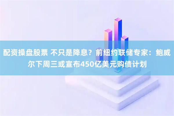 配资操盘股票 不只是降息?前纽约联储专家:鲍威尔下周三或宣布450亿美元购债计划