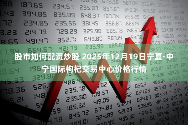 股市如何配资炒股 2025年12月19日宁夏·中宁国际枸杞交易中心价格行情