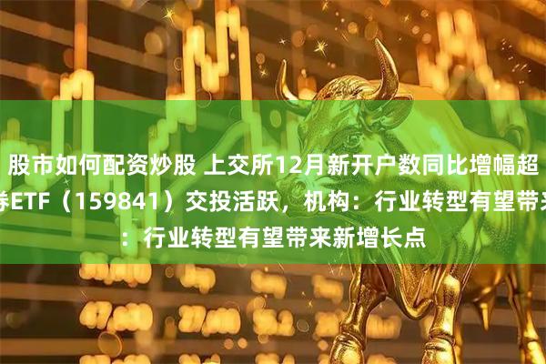 股市如何配资炒股 上交所12月新开户数同比增幅超30%，证券ETF（159841）交投活跃，机构：行业转型有望带来新增长点