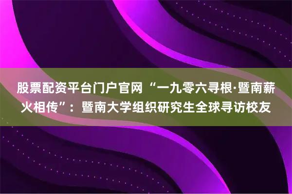 股票配资平台门户官网 “一九零六寻根·暨南薪火相传”：暨南大学组织研究生全球寻访校友