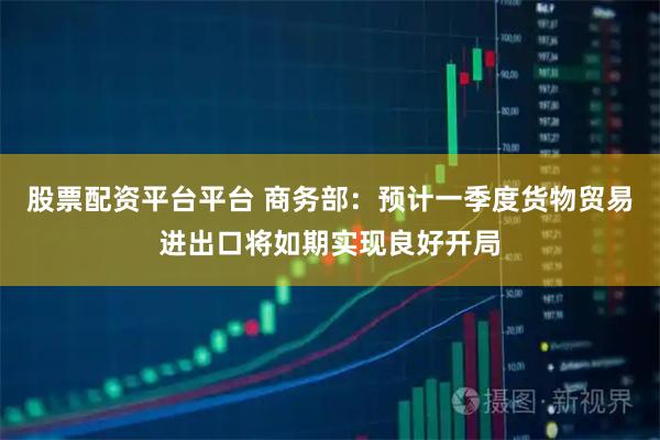 股票配资平台平台 商务部：预计一季度货物贸易进出口将如期实现良好开局