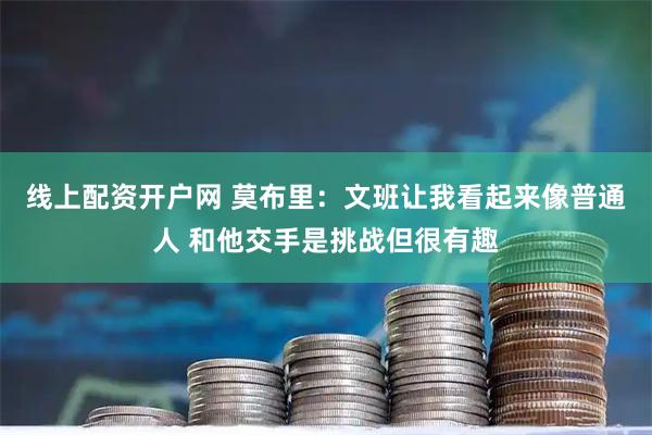 线上配资开户网 莫布里：文班让我看起来像普通人 和他交手是挑战但很有趣