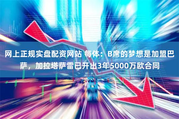 网上正规实盘配资网站 每体：B席的梦想是加盟巴萨，加拉塔萨雷已开出3年5000万欧合同