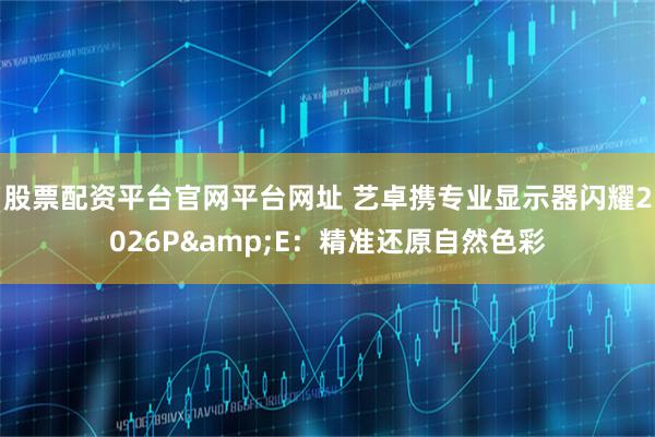 股票配资平台官网平台网址 艺卓携专业显示器闪耀2026P&E：精准还原自然色彩