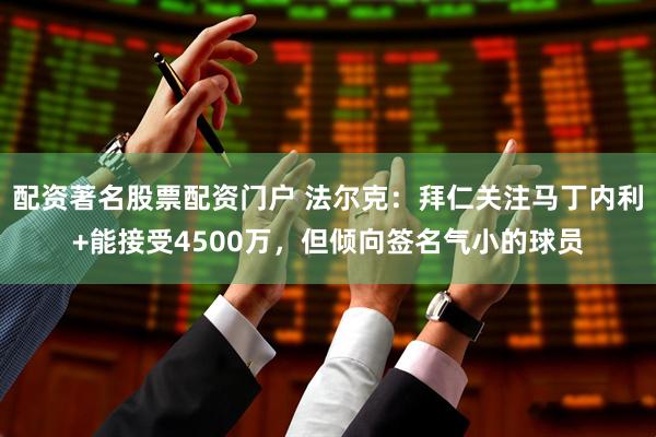 配资著名股票配资门户 法尔克：拜仁关注马丁内利+能接受4500万，但倾向签名气小的球员